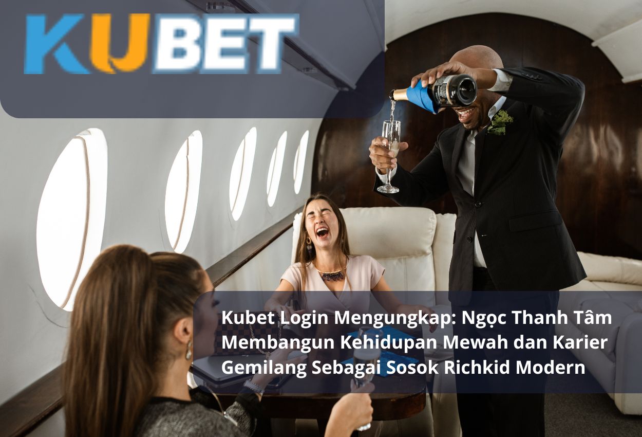 Kubet Login Mengungkap: Ngọc Thanh Tâm Membangun Kehidupan Mewah dan Karier Gemilang Sebagai Sosok Richkid Modern